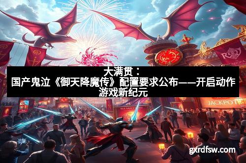 大满贯：国产鬼泣《御天降魔传》配置要求公布——开启动作游戏新纪元