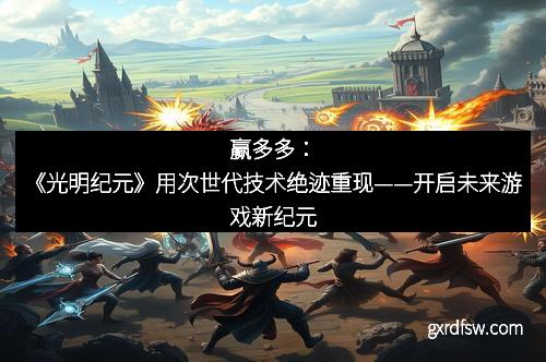 赢多多：《光明纪元》用次世代技术绝迹重现——开启未来游戏新纪元