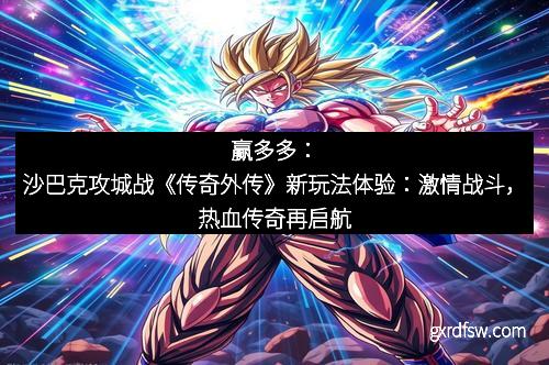 赢多多：沙巴克攻城战《传奇外传》新玩法体验：激情战斗，热血传奇再启航