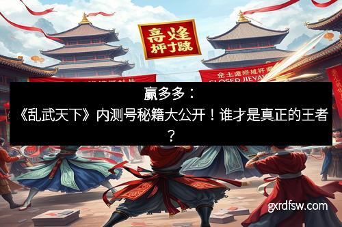 赢多多：《乱武天下》内测号秘籍大公开！谁才是真正的王者？