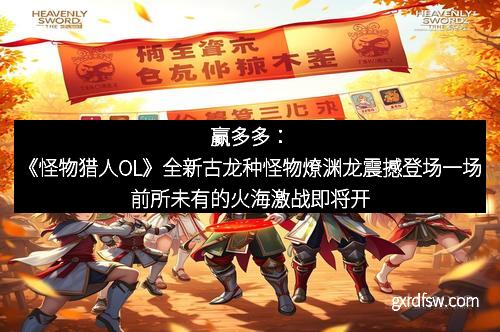 赢多多：《怪物猎人OL》全新古龙种怪物燎渊龙震撼登场一场前所未有的火海激战即将开启